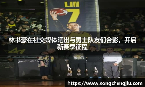 林书豪在社交媒体晒出与勇士队友们合影，开启新赛季征程