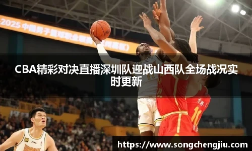 CBA精彩对决直播深圳队迎战山西队全场战况实时更新