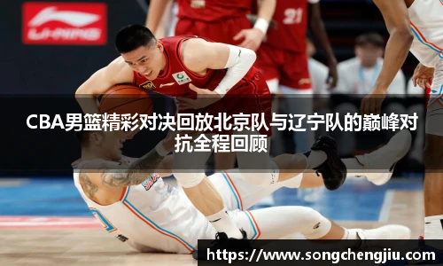 CBA男篮精彩对决回放北京队与辽宁队的巅峰对抗全程回顾