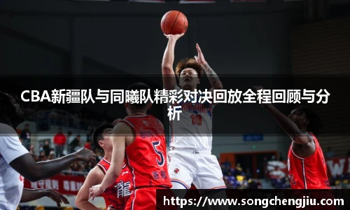 CBA新疆队与同曦队精彩对决回放全程回顾与分析