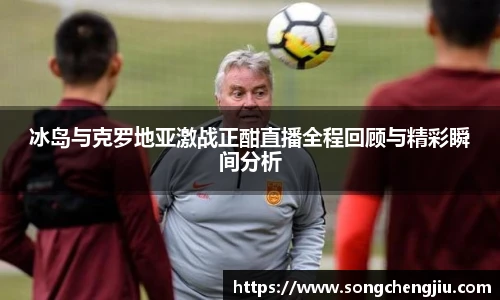 冰岛与克罗地亚激战正酣直播全程回顾与精彩瞬间分析