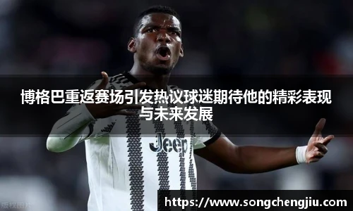 博格巴重返赛场引发热议球迷期待他的精彩表现与未来发展