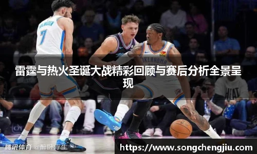 雷霆与热火圣诞大战精彩回顾与赛后分析全景呈现