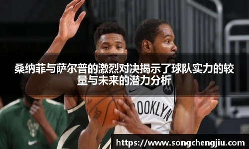 桑纳菲与萨尔普的激烈对决揭示了球队实力的较量与未来的潜力分析