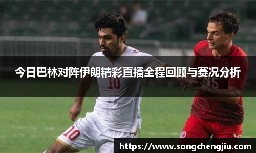 今日巴林对阵伊朗精彩直播全程回顾与赛况分析